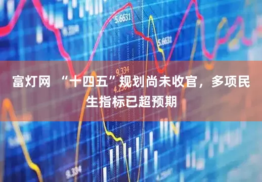 富灯网  “十四五”规划尚未收官，多项民生指标已超预期