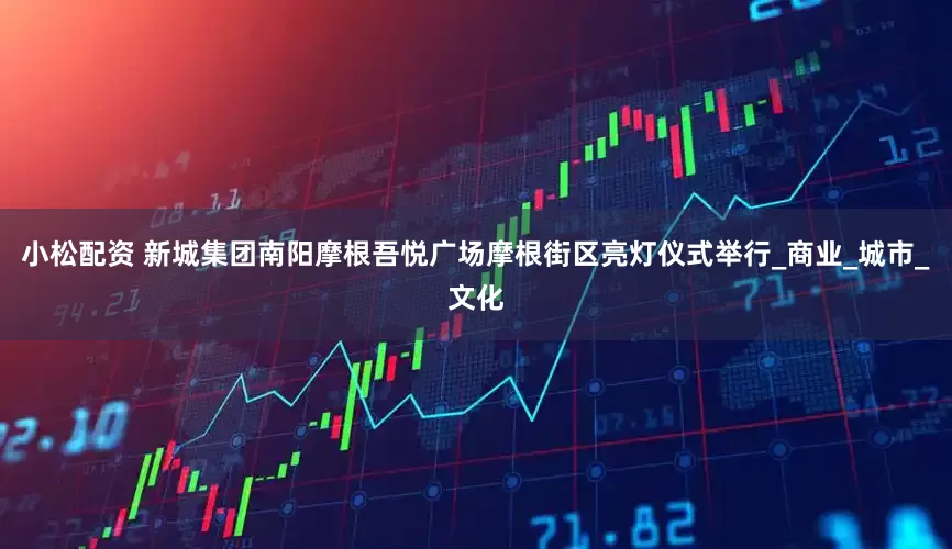 小松配资 新城集团南阳摩根吾悦广场摩根街区亮灯仪式举行_商业_城市_文化