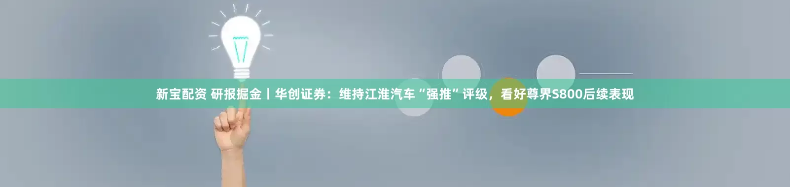 新宝配资 研报掘金丨华创证券：维持江淮汽车“强推”评级，看好尊界S800后续表现