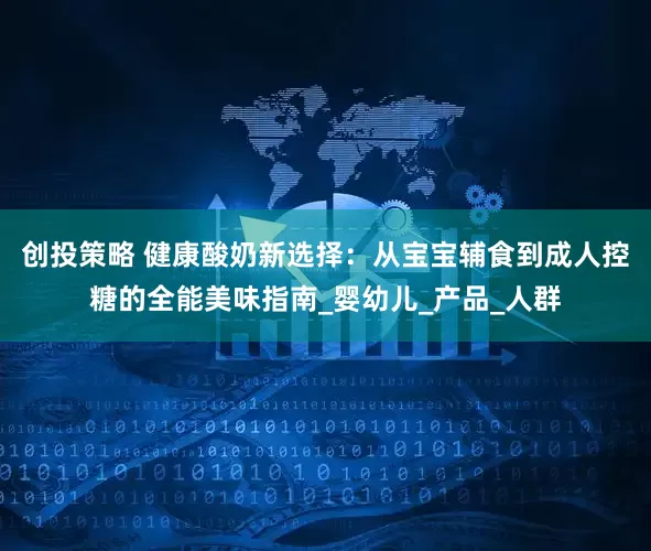 创投策略 健康酸奶新选择：从宝宝辅食到成人控糖的全能美味指南_婴幼儿_产品_人群