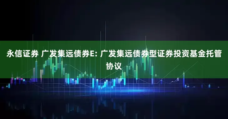 永信证券 广发集远债券E: 广发集远债券型证券投资基金托管协议
