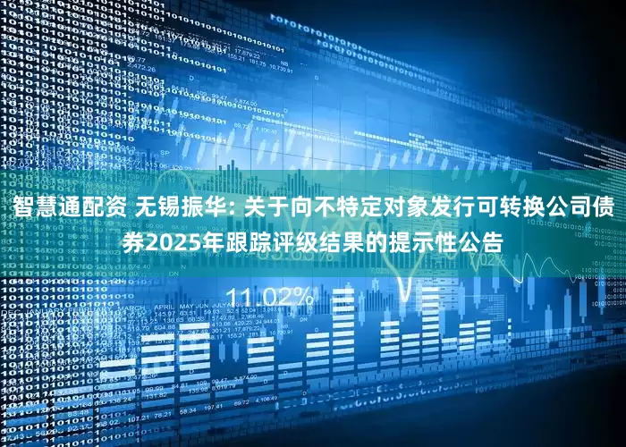 智慧通配资 无锡振华: 关于向不特定对象发行可转换公司债券2025年跟踪评级结果的提示性公告