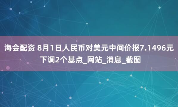 海会配资 8月1日人民币对美元中间价报7.1496元 下调2个基点_网站_消息_截图