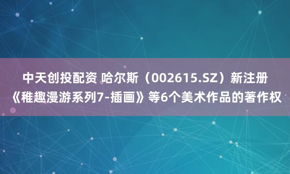 中天创投配资 哈尔斯（002615.SZ）新注册《稚趣漫游系列7-插画》等6个美术作品的著作权