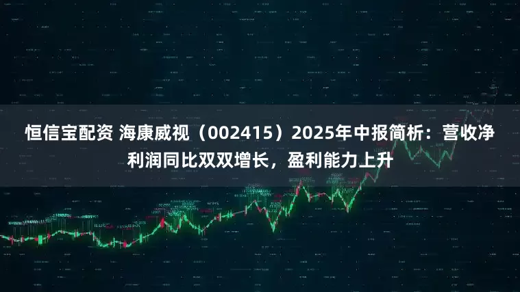 恒信宝配资 海康威视（002415）2025年中报简析：营收净利润同比双双增长，盈利能力上升