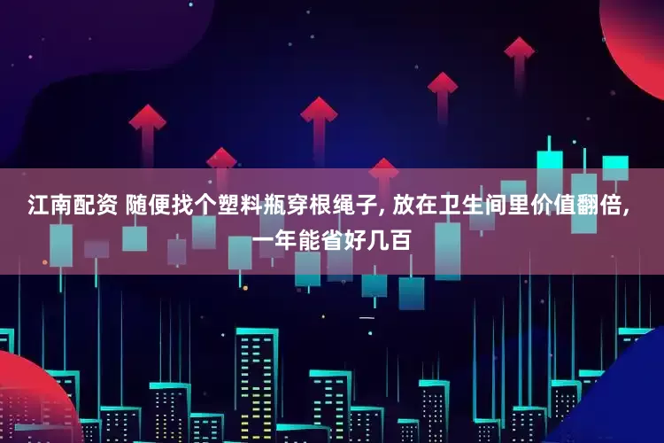 江南配资 随便找个塑料瓶穿根绳子, 放在卫生间里价值翻倍, 一年能省好几百