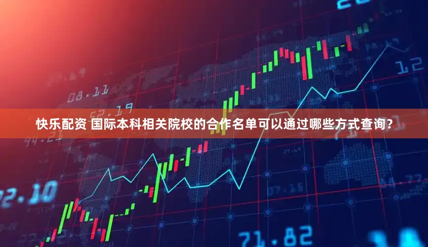 快乐配资 国际本科相关院校的合作名单可以通过哪些方式查询？