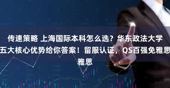 传速策略 上海国际本科怎么选？华东政法大学五大核心优势给你答案！留服认证，QS百强免雅思