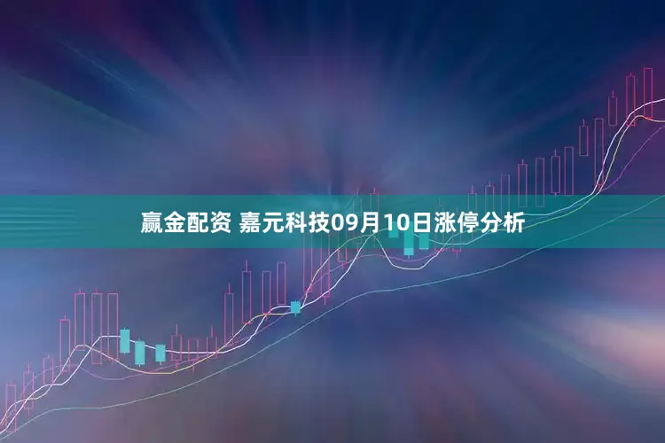 赢金配资 嘉元科技09月10日涨停分析