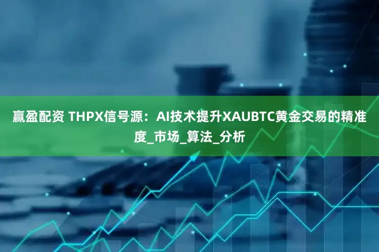 赢盈配资 THPX信号源：AI技术提升XAUBTC黄金交易的精准度_市场_算法_分析
