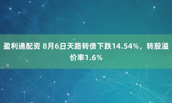 盈利通配资 8月6日天路转债下跌14.54%，转股溢价率1.6%