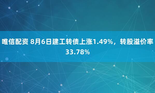 唯信配资 8月6日建工转债上涨1.49%，转股溢价率33.78%