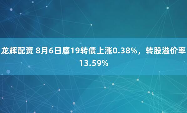 龙辉配资 8月6日鹰19转债上涨0.38%，转股溢价率13.59%