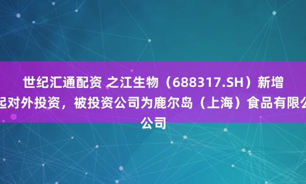 世纪汇通配资 之江生物（688317.SH）新增一起对外投资，被投资公司为鹿尔岛（上海）食品有限公司