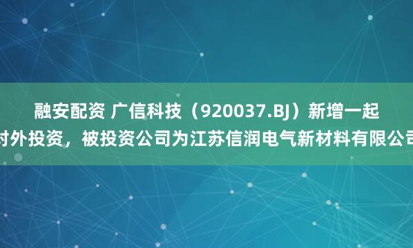 融安配资 广信科技（920037.BJ）新增一起对外投资，被投资公司为江苏信润电气新材料有限公司