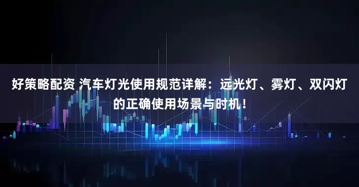 好策略配资 汽车灯光使用规范详解：远光灯、雾灯、双闪灯的正确使用场景与时机！