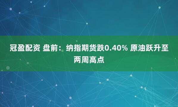 冠盈配资 盘前：纳指期货跌0.40% 原油跃升至两周高点