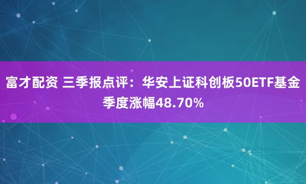 富才配资 三季报点评：华安上证科创板50ETF基金季度涨幅48.70%