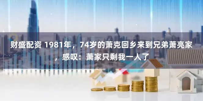 财盛配资 1981年，74岁的萧克回乡来到兄弟萧亮家，感叹：萧家只剩我一人了