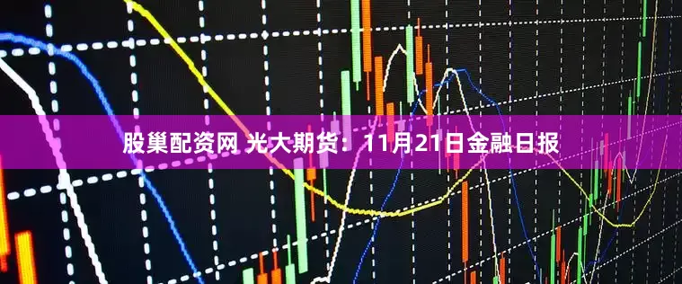 股巢配资网 光大期货:11月21日金融日报