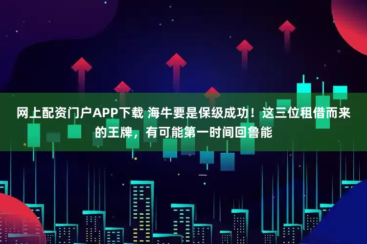网上配资门户APP下载 海牛要是保级成功！这三位租借而来的王牌，有可能第一时间回鲁能