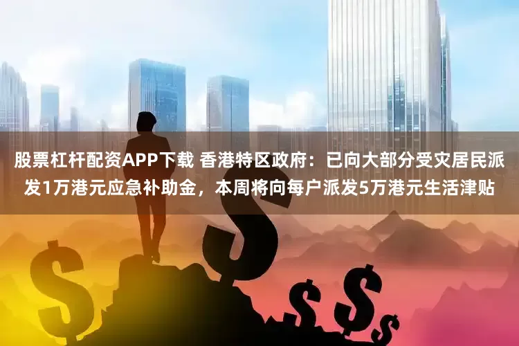 股票杠杆配资APP下载 香港特区政府：已向大部分受灾居民派发1万港元应急补助金，本周将向每户派发5万港元生活津贴