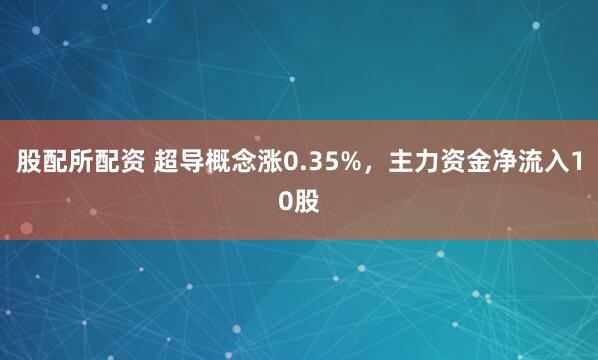 股配所配资 超导概念涨0.35%,主力资金净流入10股
