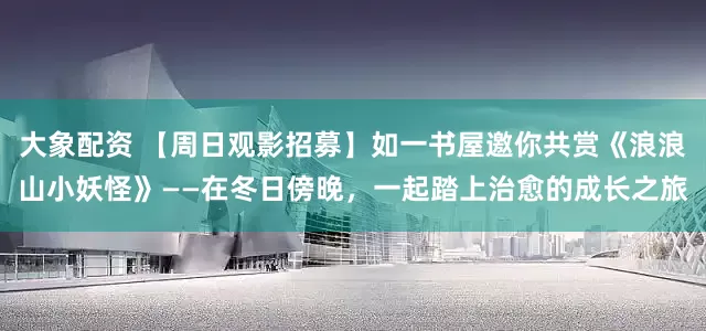大象配资 【周日观影招募】如一书屋邀你共赏《浪浪山小妖怪》——在冬日傍晚，一起踏上治愈的成长之旅