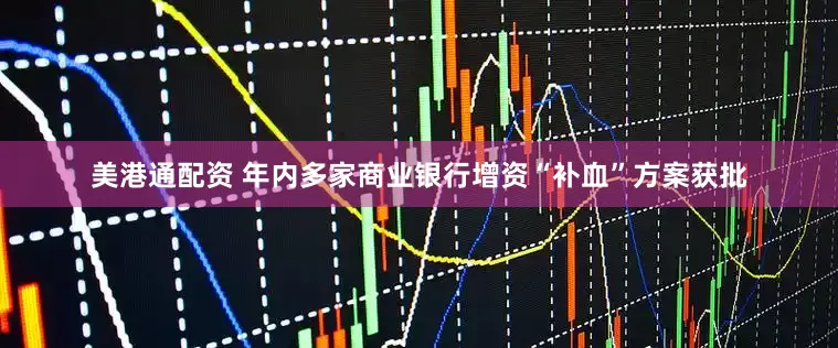 美港通配资 年内多家商业银行增资“补血”方案获批