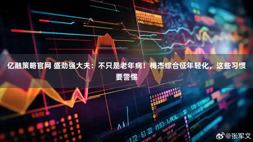 亿融策略官网 盛劲强大夫：不只是老年病！梅杰综合征年轻化，这些习惯要警惕