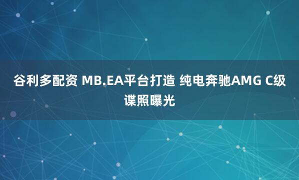 谷利多配资 MB.EA平台打造 纯电奔驰AMG C级谍照曝光