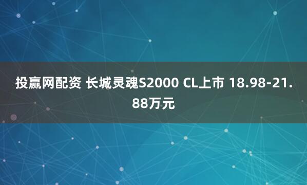 投赢网配资 长城灵魂S2000 CL上市 18.98-21.88万元