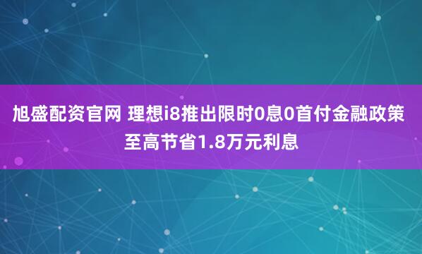 旭盛配资官网 理想i8推出限时0息0首付金融政策 至高节省1.8万元利息