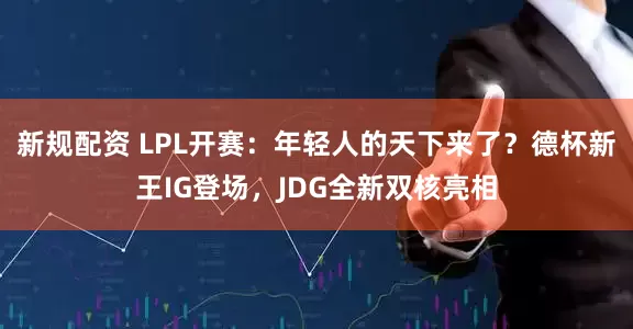 新规配资 LPL开赛：年轻人的天下来了？德杯新王IG登场，JDG全新双核亮相