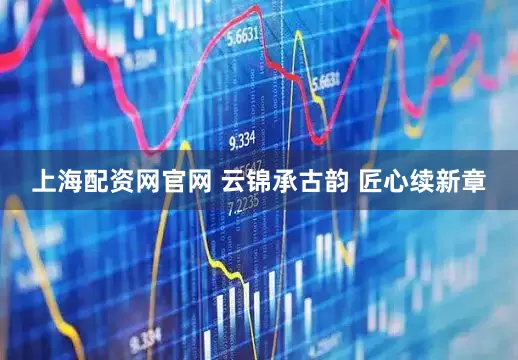 上海配资网官网 云锦承古韵 匠心续新章