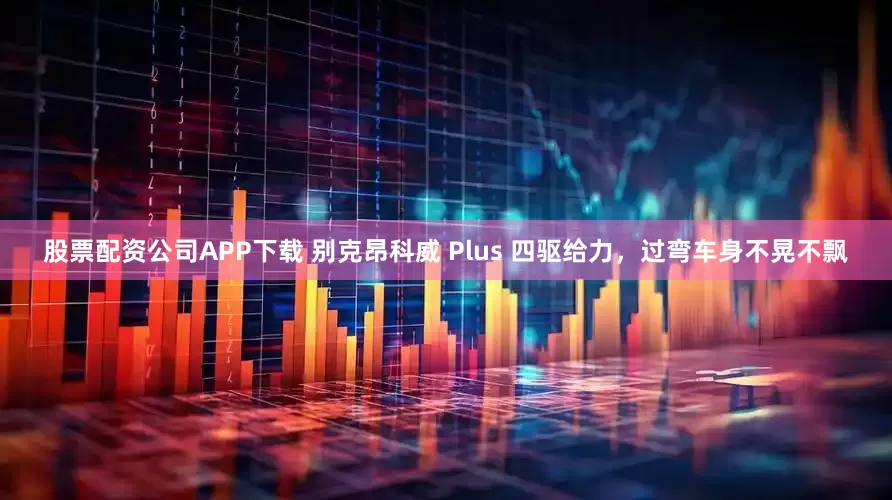 股票配资公司APP下载 别克昂科威 Plus 四驱给力,过弯车身不晃不飘