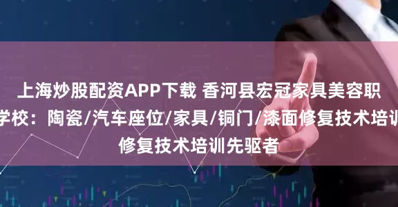 上海炒股配资APP下载 香河县宏冠家具美容职业培训学校：陶瓷/汽车座位/家具/铜门/漆面修复技术培训先驱者