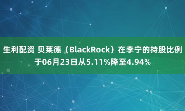生利配资 贝莱德（BlackRock）在李宁的持股比例于06月23日从5.11%降至4.94%