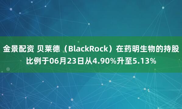 金景配资 贝莱德（BlackRock）在药明生物的持股比例于06月23日从4.90%升至5.13%