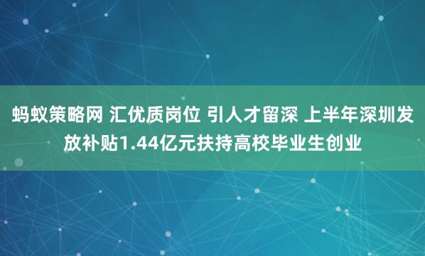 蚂蚁策略网 汇优质岗位 引人才留深 上半年深圳发放补贴1.44亿元扶持高校毕业生创业