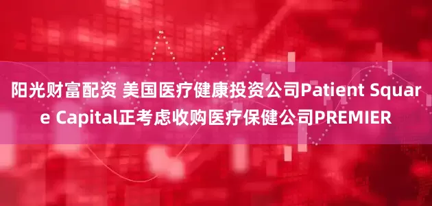 阳光财富配资 美国医疗健康投资公司Patient Square Capital正考虑收购医疗保健公司PREMIER