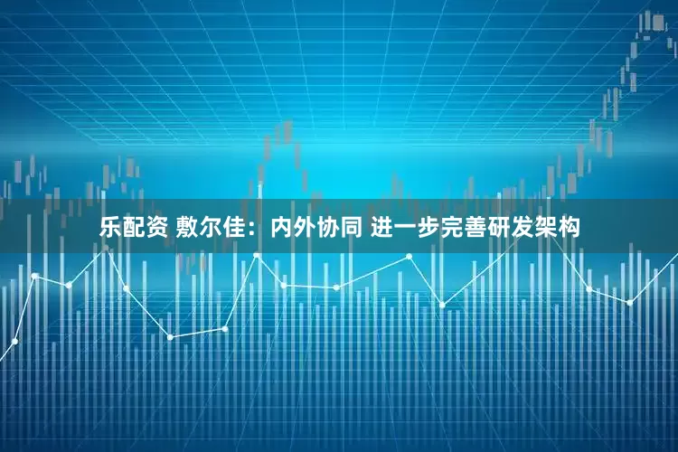 乐配资 敷尔佳：内外协同 进一步完善研发架构