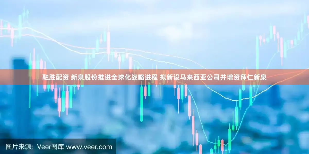 融胜配资 新泉股份推进全球化战略进程 拟新设马来西亚公司并增资拜仁新泉